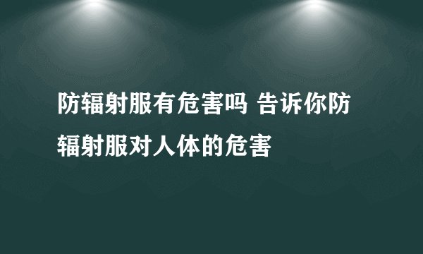 防辐射服有危害吗 告诉你防辐射服对人体的危害