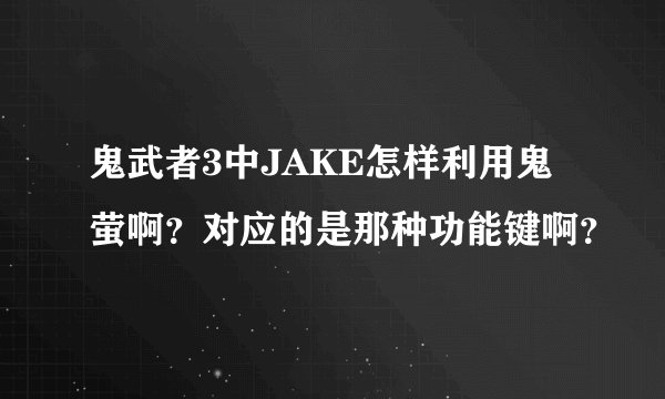鬼武者3中JAKE怎样利用鬼萤啊？对应的是那种功能键啊？