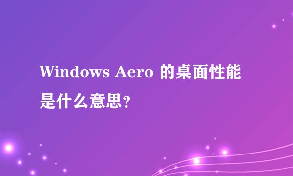 Windows Aero 的桌面性能是什么意思？