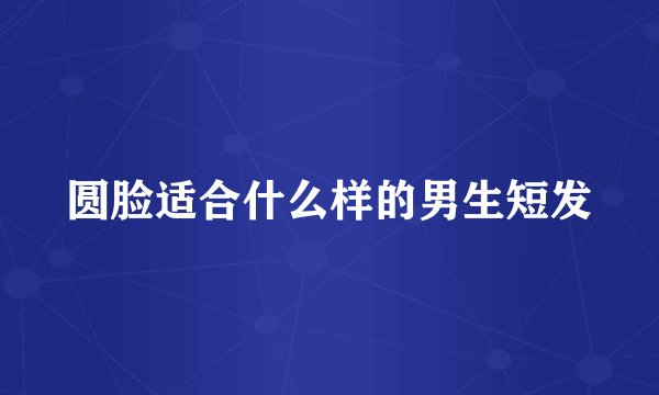 圆脸适合什么样的男生短发
