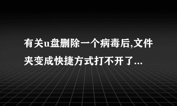 有关u盘删除一个病毒后,文件夹变成快捷方式打不开了急急急!!