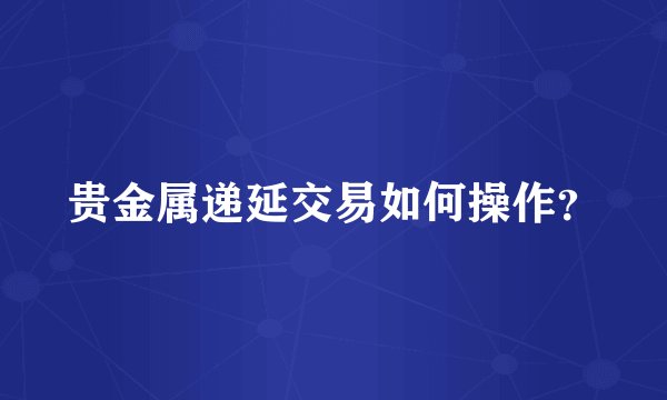 贵金属递延交易如何操作？