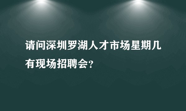 请问深圳罗湖人才市场星期几有现场招聘会？
