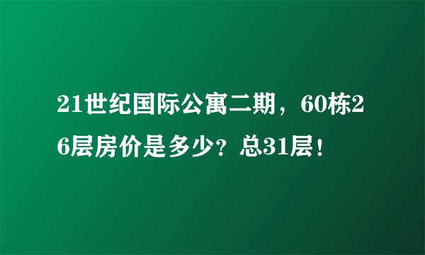 21世纪国际公寓二期，60栋26层房价是多少？总31层！