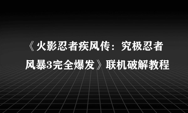《火影忍者疾风传：究极忍者风暴3完全爆发》联机破解教程