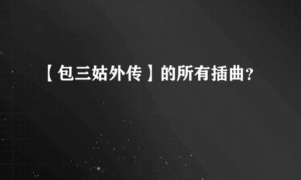 【包三姑外传】的所有插曲？