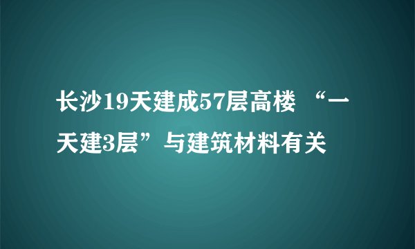 长沙19天建成57层高楼 “一天建3层”与建筑材料有关