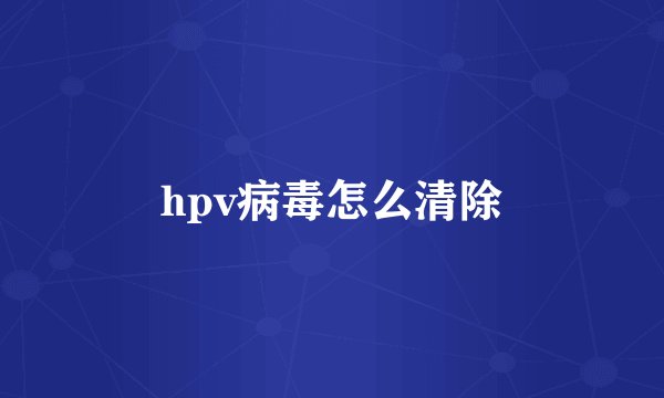 hpv病毒怎么清除