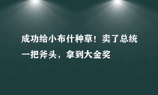 成功给小布什种草！卖了总统一把斧头，拿到大金奖