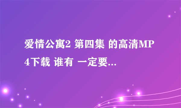 爱情公寓2 第四集 的高清MP4下载 谁有 一定要高清的 网址就好 拜托了