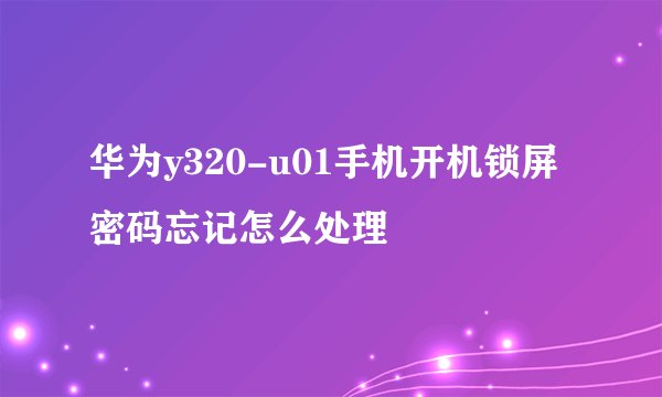 华为y320-u01手机开机锁屏密码忘记怎么处理