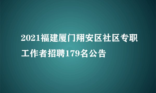 2021福建厦门翔安区社区专职工作者招聘179名公告