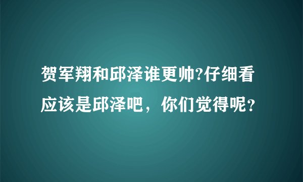 贺军翔和邱泽谁更帅?仔细看应该是邱泽吧，你们觉得呢？