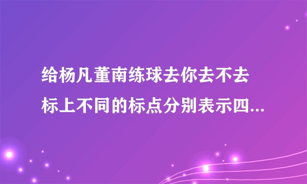 给杨凡董南练球去你去不去 标上不同的标点分别表示四种不同的意思