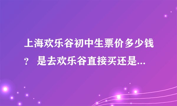 上海欢乐谷初中生票价多少钱？ 是去欢乐谷直接买还是在网上买便宜呢？