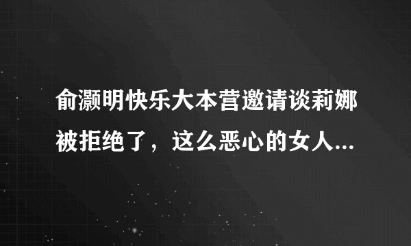 俞灏明快乐大本营邀请谈莉娜被拒绝了，这么恶心的女人选他就不错了，为什么拒绝选魏晨
