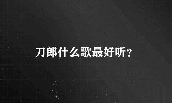 刀郎什么歌最好听？