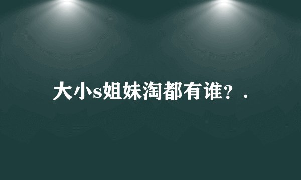 大小s姐妹淘都有谁？.