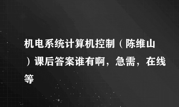 机电系统计算机控制（陈维山）课后答案谁有啊，急需，在线等