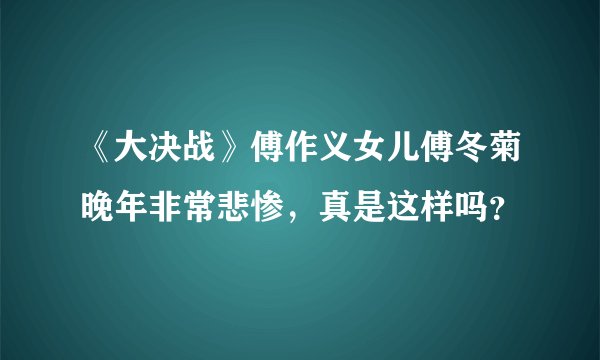 《大决战》傅作义女儿傅冬菊晚年非常悲惨,真是这样吗?