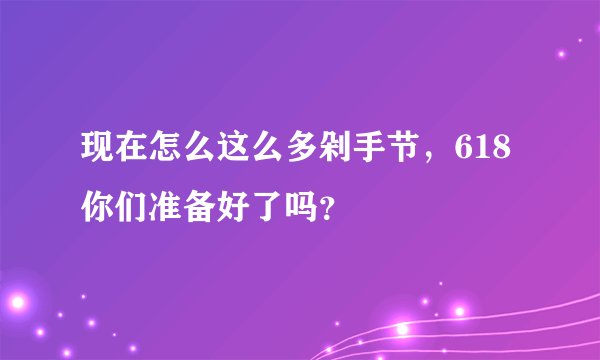 现在怎么这么多剁手节，618你们准备好了吗？