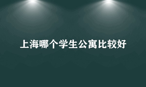 上海哪个学生公寓比较好