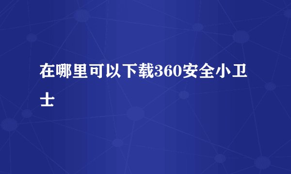 在哪里可以下载360安全小卫士
