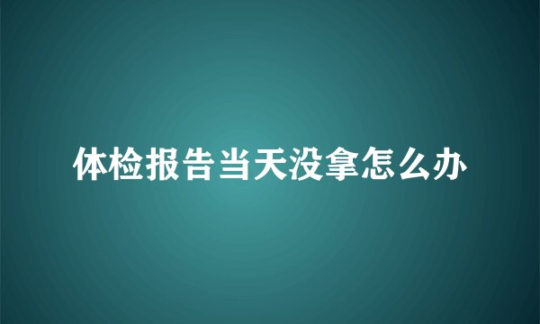 体检报告当天没拿怎么办