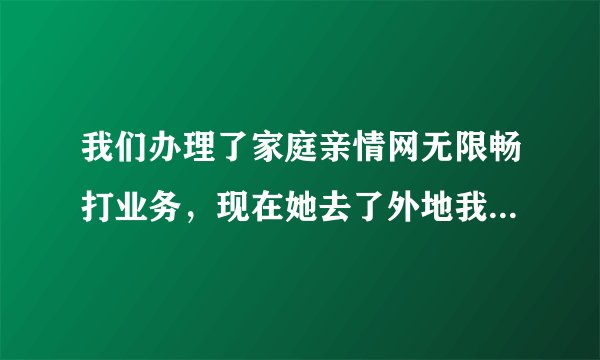 我们办理了家庭亲情网无限畅打业务，现在她去了外地我在本地，通话要漫游长途费吗？