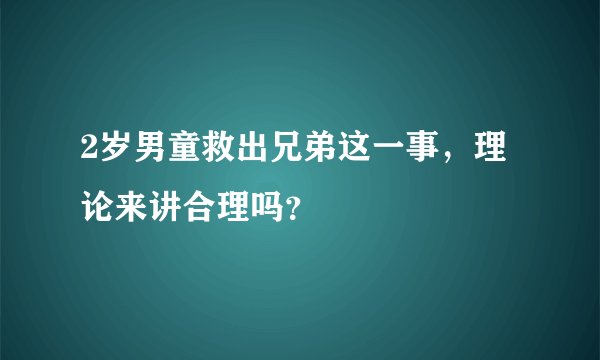 2岁男童救出兄弟这一事，理论来讲合理吗？