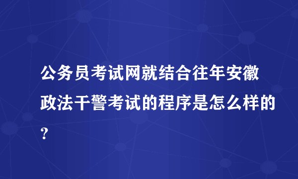 公务员考试网就结合往年安徽政法干警考试的程序是怎么样的？