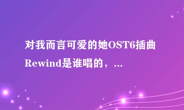 对我而言可爱的她OST6插曲Rewind是谁唱的，Rewind歌词介绍？