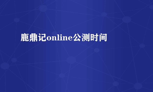 鹿鼎记online公测时间