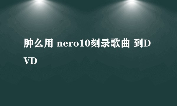 肿么用 nero10刻录歌曲 到DVD