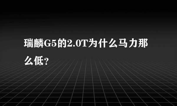 瑞麟G5的2.0T为什么马力那么低？