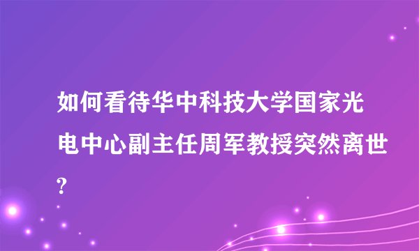 如何看待华中科技大学国家光电中心副主任周军教授突然离世?
