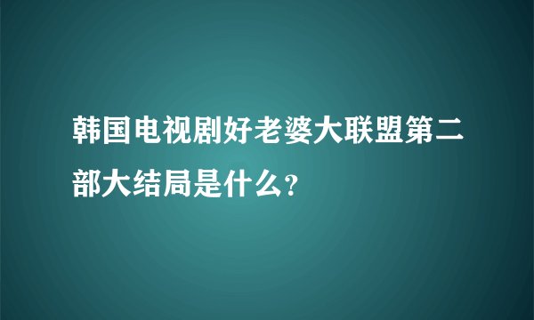 韩国电视剧好老婆大联盟第二部大结局是什么？