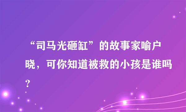 “司马光砸缸”的故事家喻户晓，可你知道被救的小孩是谁吗？