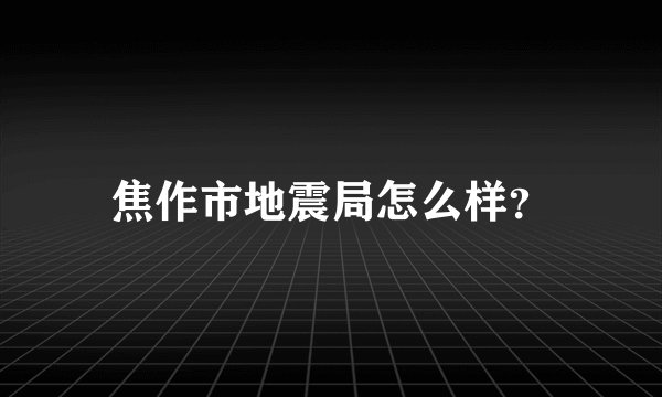 焦作市地震局怎么样？