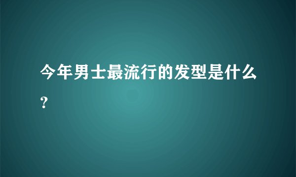 今年男士最流行的发型是什么？