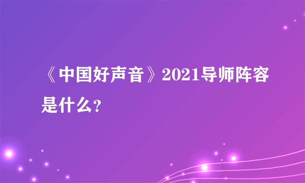《中国好声音》2021导师阵容是什么？