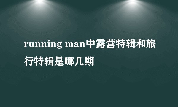 running man中露营特辑和旅行特辑是哪几期