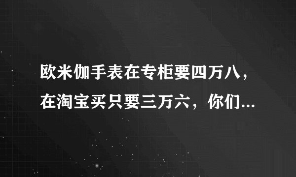 欧米伽手表在专柜要四万八，在淘宝买只要三万六，你们觉得在淘宝店买欧米伽靠谱吗？