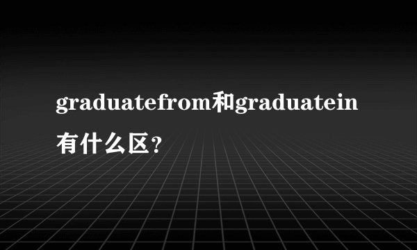 graduatefrom和graduatein有什么区？