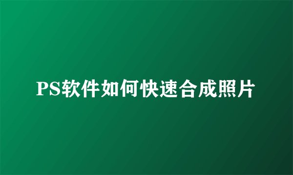 PS软件如何快速合成照片