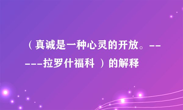 （真诚是一种心灵的开放。-----拉罗什福科 ）的解释