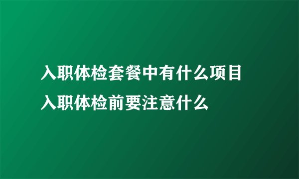 入职体检套餐中有什么项目 入职体检前要注意什么