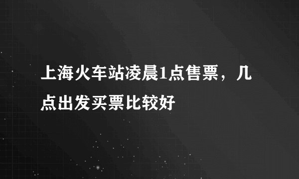 上海火车站凌晨1点售票，几点出发买票比较好