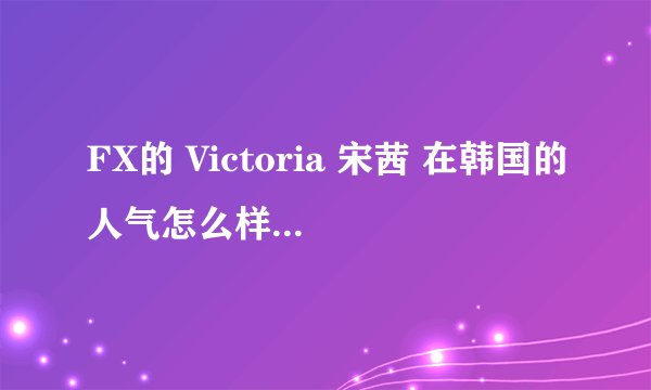 FX的 Victoria 宋茜 在韩国的人气怎么样啊？ANTI勿进