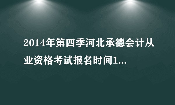 2014年第四季河北承德会计从业资格考试报名时间11月8日起